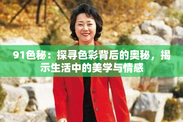 91色秘：探寻色彩背后的奥秘，揭示生活中的美学与情感