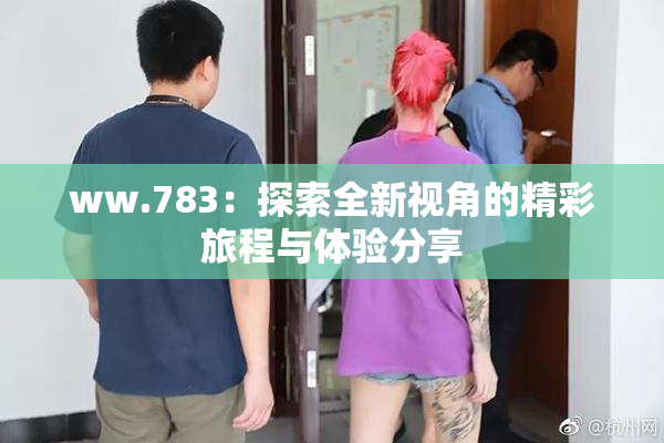 ww.783：探索全新视角的精彩旅程与体验分享