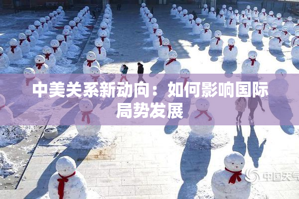 中美关系新动向：如何影响国际局势发展