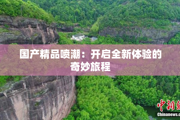 国产精品喷潮：开启全新体验的奇妙旅程