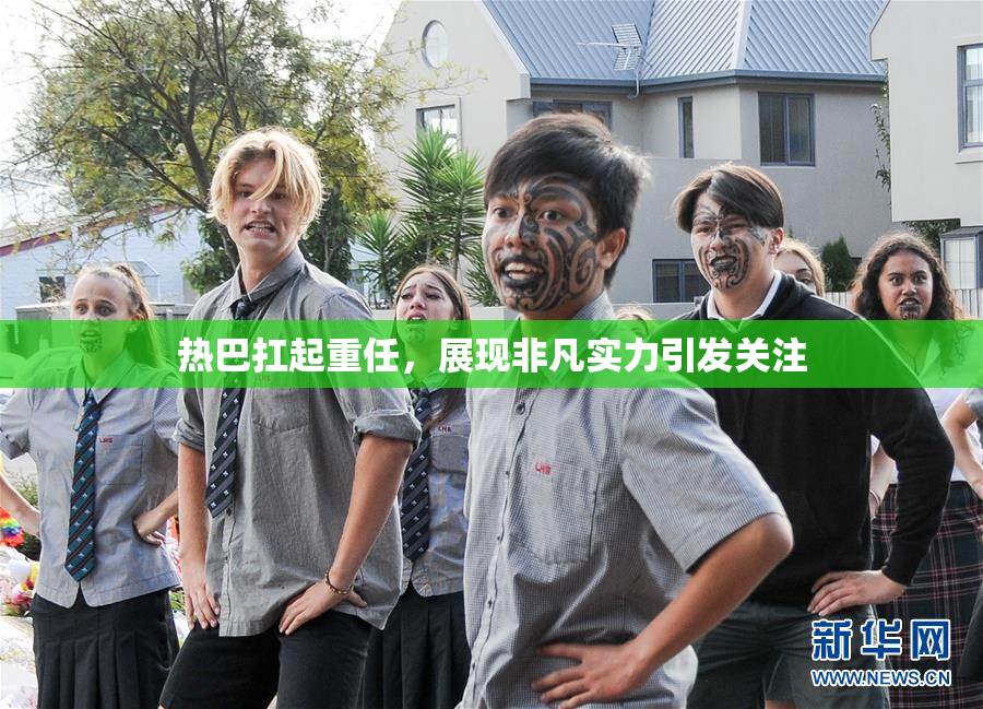 热巴扛起重任，展现非凡实力引发关注