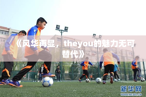 《风华再显，theyou的魅力无可替代》