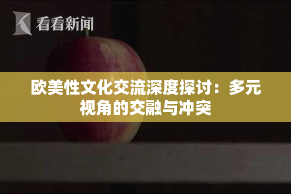 欧美性文化交流深度探讨：多元视角的交融与冲突