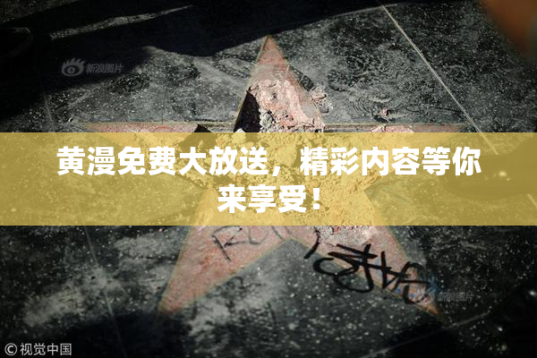 黄漫免费大放送，精彩内容等你来享受！