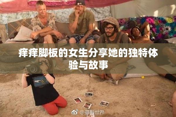 痒痒脚板的女生分享她的独特体验与故事