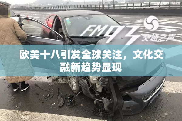 欧美十八引发全球关注，文化交融新趋势显现