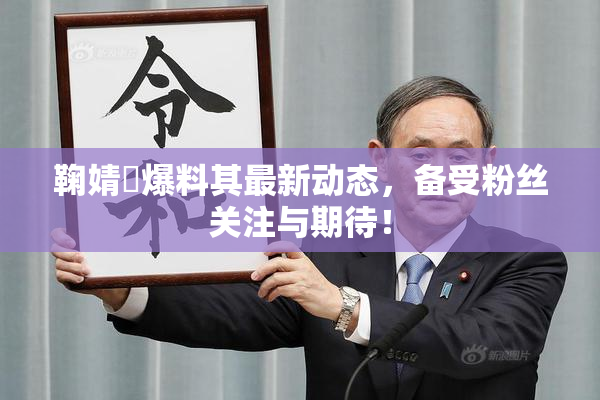 鞠婧祎爆料其最新动态，备受粉丝关注与期待！