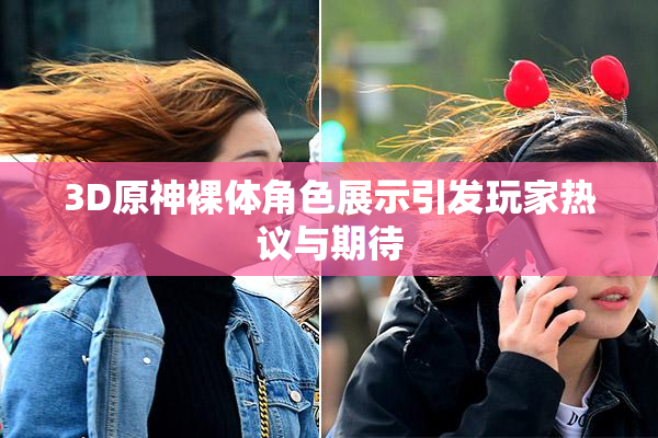3D原神裸体角色展示引发玩家热议与期待