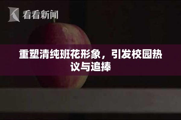 重塑清纯班花形象，引发校园热议与追捧