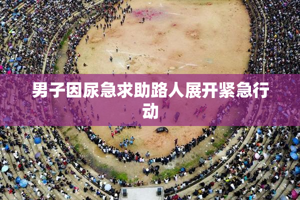 男子因尿急求助路人展开紧急行动