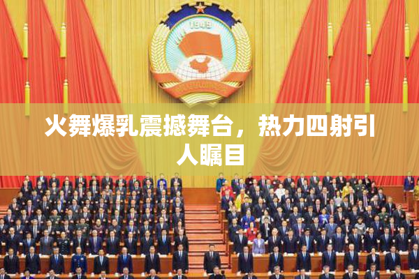火舞爆乳震撼舞台，热力四射引人瞩目