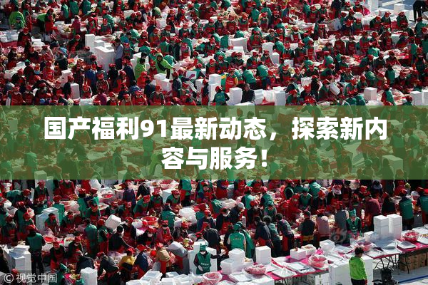 国产福利91最新动态，探索新内容与服务！