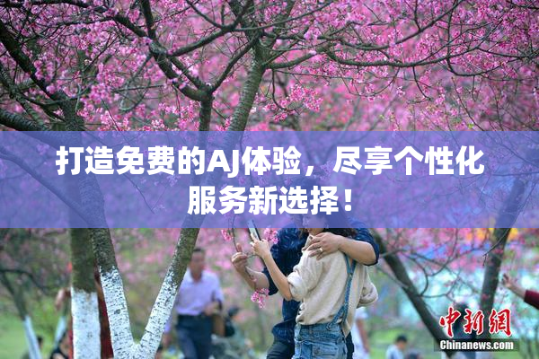 打造免费的AJ体验，尽享个性化服务新选择！