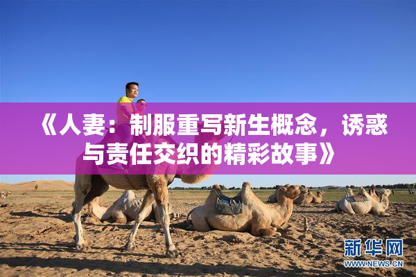 《人妻：制服重写新生概念，诱惑与责任交织的精彩故事》