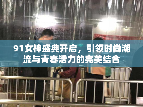 91女神盛典开启，引领时尚潮流与青春活力的完美结合