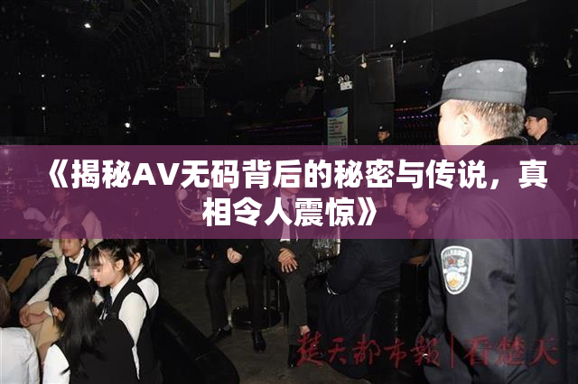 《揭秘AV无码背后的秘密与传说，真相令人震惊》