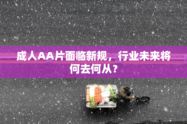 成人AA片面临新规，行业未来将何去何从？