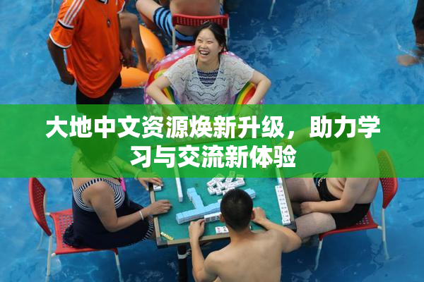 大地中文资源焕新升级，助力学习与交流新体验