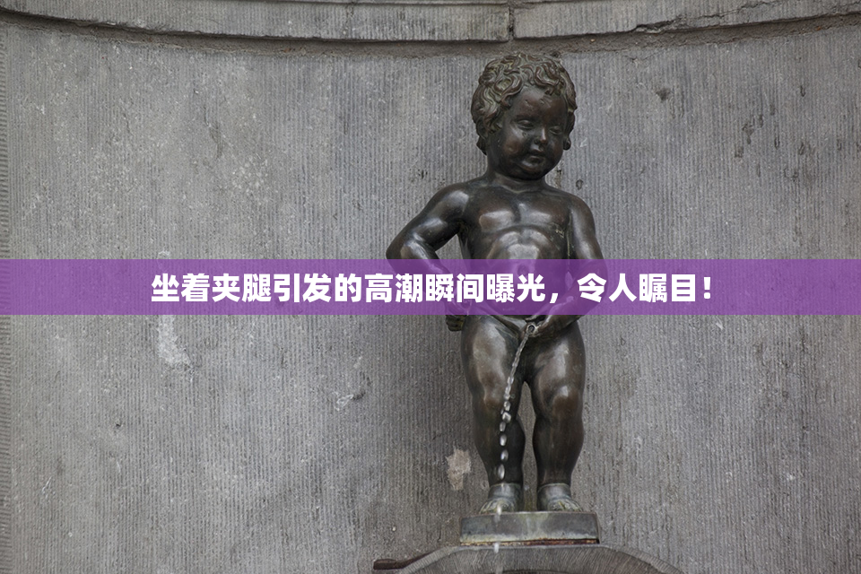 坐着夹腿引发的高潮瞬间曝光，令人瞩目！