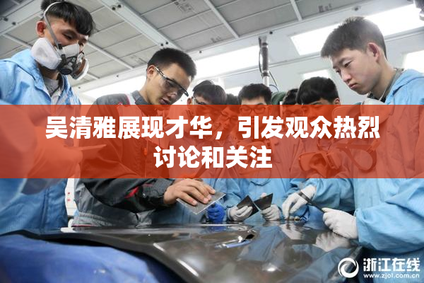 吴清雅展现才华，引发观众热烈讨论和关注