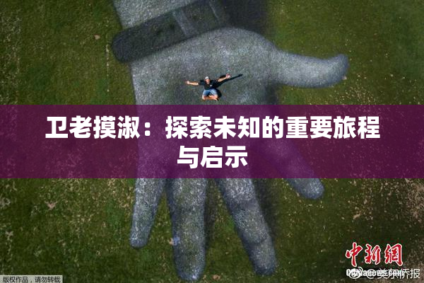 卫老摸淑：探索未知的重要旅程与启示