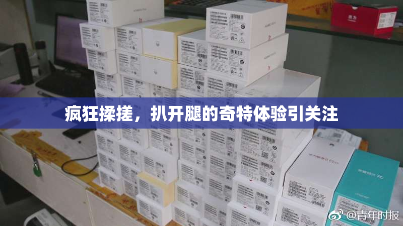 疯狂揉搓，扒开腿的奇特体验引关注