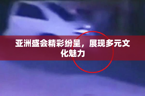 亚洲盛会精彩纷呈，展现多元文化魅力