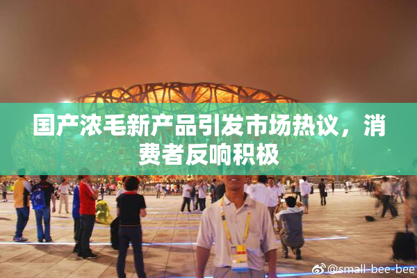 国产浓毛新产品引发市场热议，消费者反响积极