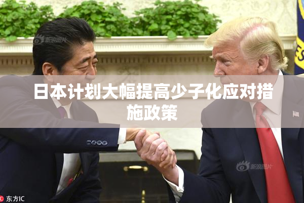 日本计划大幅提高少子化应对措施政策