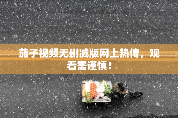 茄子视频无删减版网上热传，观看需谨慎！