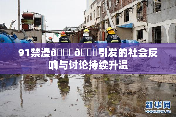 91禁漫🍆🍑引发的社会反响与讨论持续升温