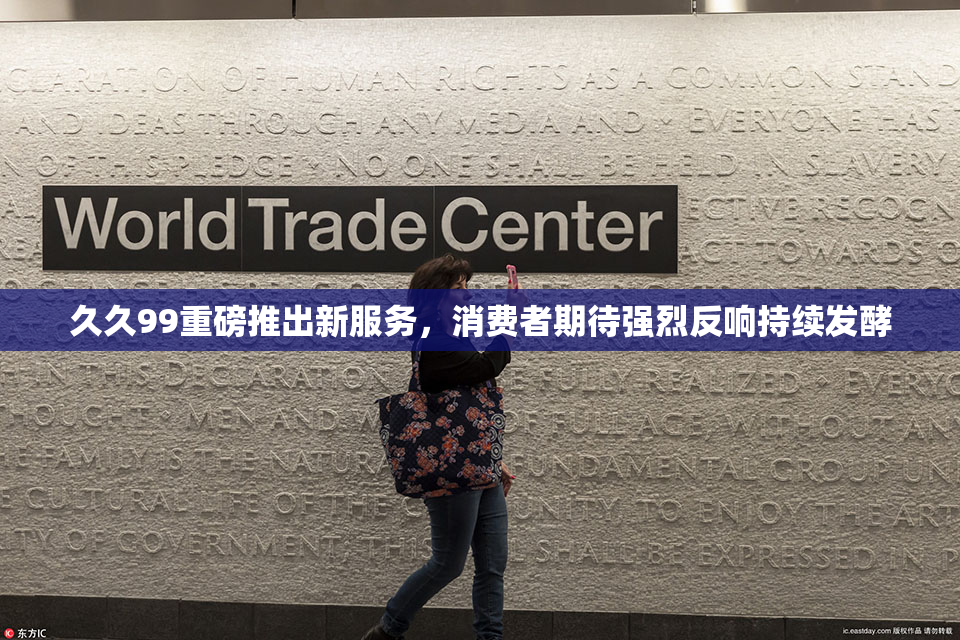 久久99重磅推出新服务，消费者期待强烈反响持续发酵