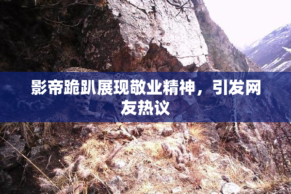影帝跪趴展现敬业精神，引发网友热议