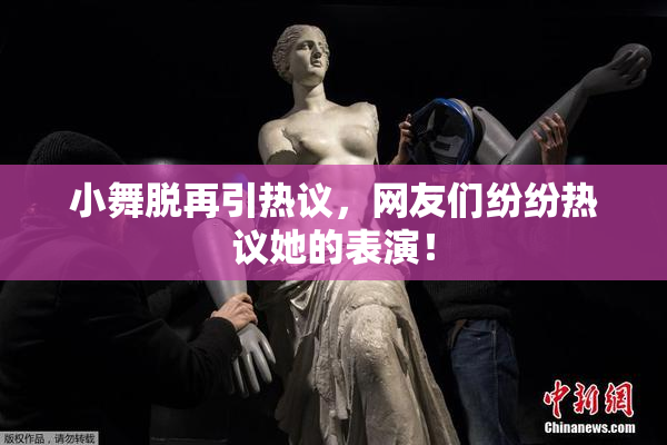 小舞脱再引热议，网友们纷纷热议她的表演！