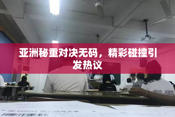 亚洲秘重对决无码，精彩碰撞引发热议