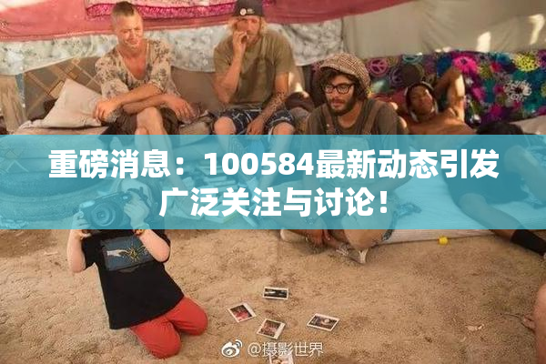 重磅消息：100584最新动态引发广泛关注与讨论！
