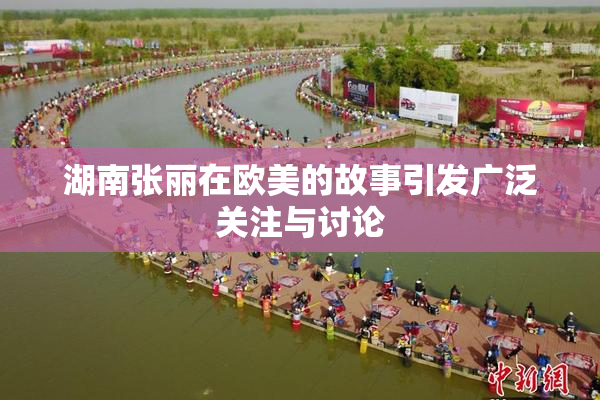 湖南张丽在欧美的故事引发广泛关注与讨论