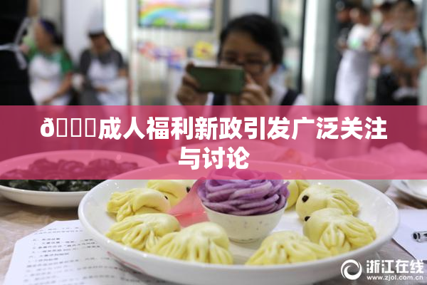 🔞成人福利新政引发广泛关注与讨论