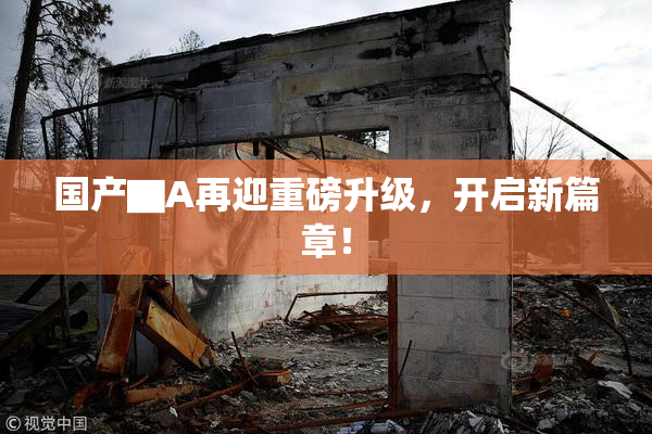 国产▇A再迎重磅升级，开启新篇章！