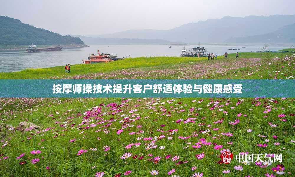 按摩师揉技术提升客户舒适体验与健康感受