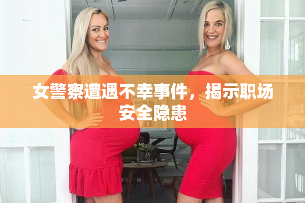 女警察遭遇不幸事件，揭示职场安全隐患