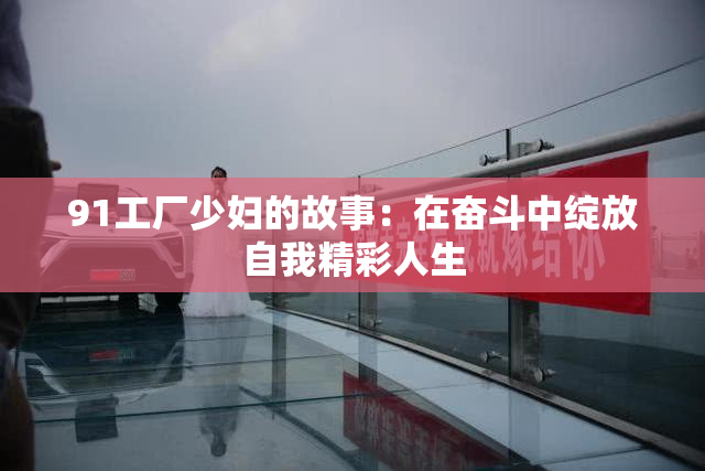 91工厂少妇的故事：在奋斗中绽放自我精彩人生