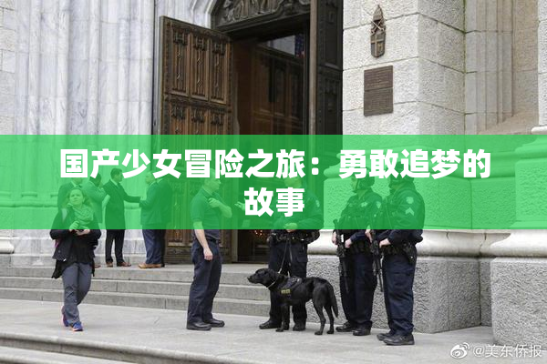 国产少女冒险之旅：勇敢追梦的故事