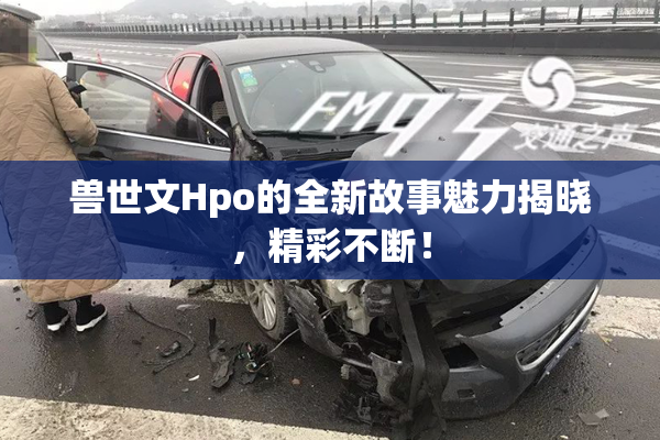 兽世文Hpo的全新故事魅力揭晓，精彩不断！