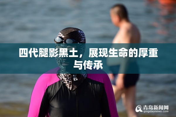 四代腿影黑土，展现生命的厚重与传承