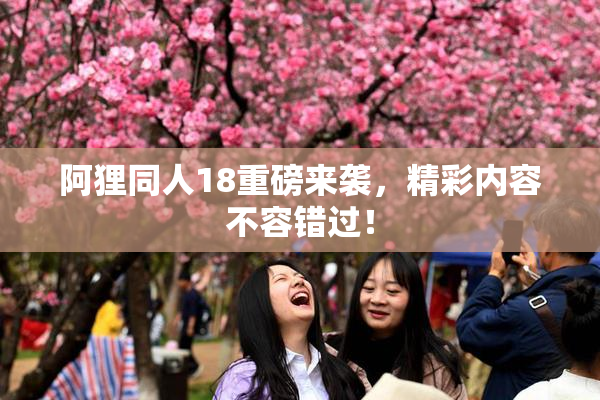 阿狸同人18重磅来袭，精彩内容不容错过！
