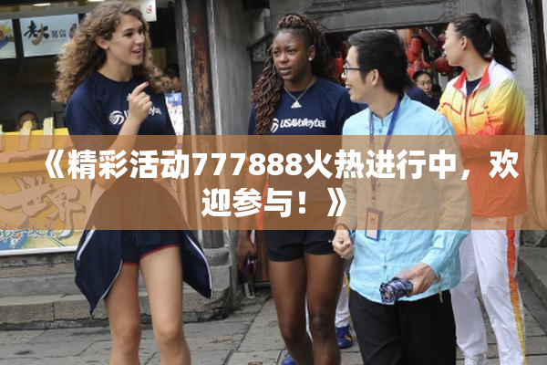 《精彩活动777888火热进行中，欢迎参与！》