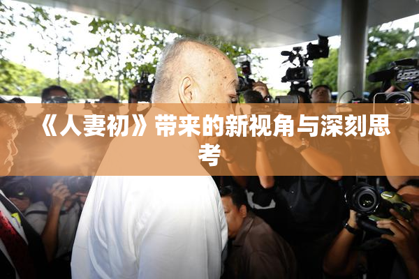 《人妻初》带来的新视角与深刻思考
