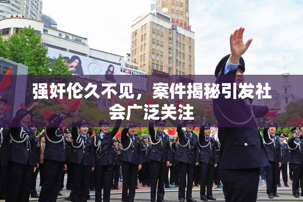 强奸伦久不见，案件揭秘引发社会广泛关注