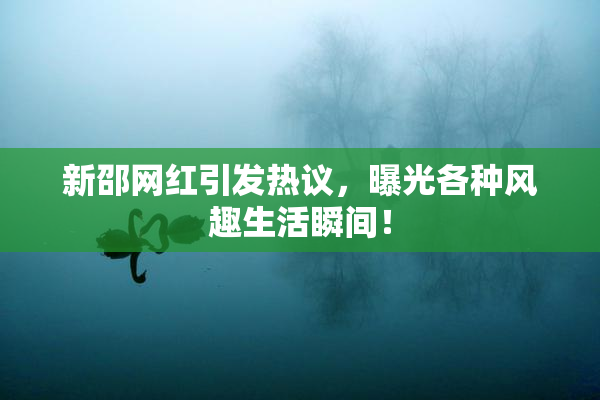 新邵网红引发热议，曝光各种风趣生活瞬间！
